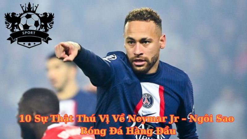 10 Sự Thật Thú Vị Về Neymar Jr – Ngôi Sao Bóng Đá Hàng Đầu