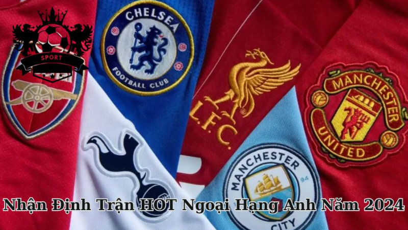 Chuyên Gia Nhận Định Trận HOT Ngoại Hạng Anh Năm 2024