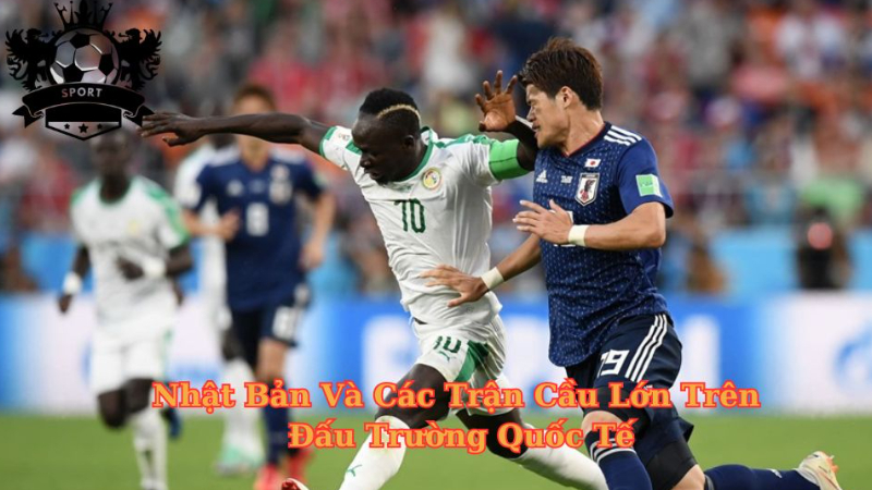 Nhật Bản Và Các Trận Cầu Lớn Trên Đấu Trường Quốc Tế