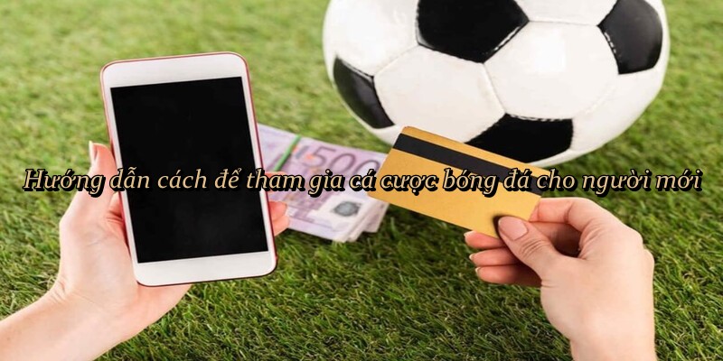 Hướng dẫn cách để tham gia cá cược bóng đá cho người mới